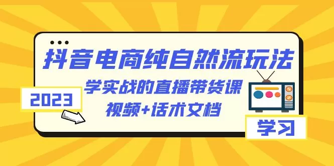 2023抖音电商·纯自然流玩法：学实战的直播带货课，视频+话术文档-木子项目网