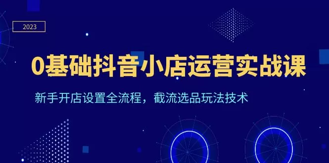 0基础抖音小店运营实战课，新手开店设置全流程，截流选品玩法技术-木子项目网