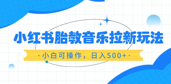 小红书胎教音乐拉新玩法，小白可操作，日入500+（资料已打包）-木子项目网