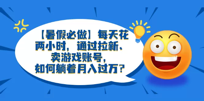 暑假必做】每天花两小时，通过拉新、卖游戏账号，如何躺着月入过万？-木子项目网