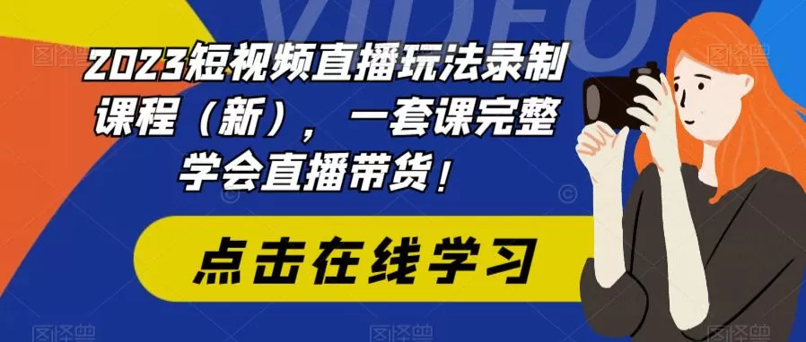 2023短视频直播玩法录制课程（新），一套课完整学会直播带货-木子项目网