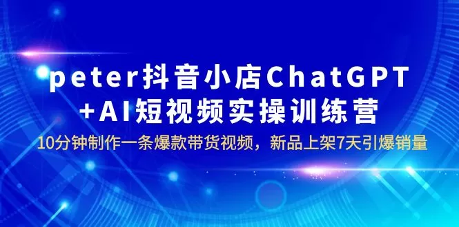 peter抖音小店ChatGPT+AI短视频实训 10分钟做一条爆款带货视频 7天引爆销量-木子项目网