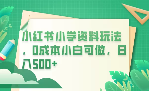 小红书小学资料玩法，0成本小白可做日入500+（教程+资料）-木子项目网