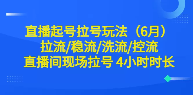 直播起号拉号玩法（6月）拉流/稳流/洗流/控流 直播间现场拉号 4小时时长-木子项目网