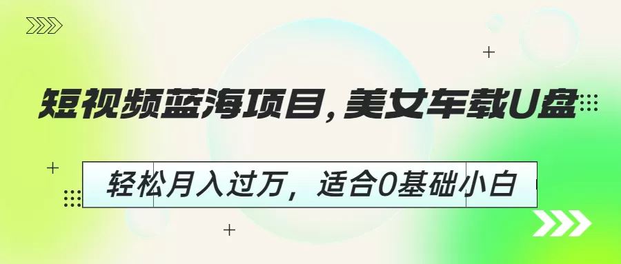 短视频蓝海项目，美女车载U盘，轻松月入过万，适合0基础小白-木子项目网