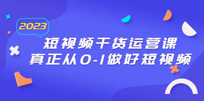 2023短视频干货·运营课，真正从0-1做好短视频-木子项目网