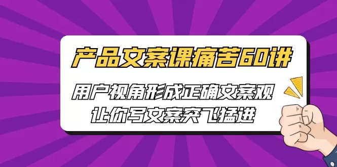 产品文案课痛苦60讲，用户视角形成正确文案观，让你写文案突飞猛进-木子项目网