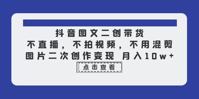 抖音图文二创带货，不直播，不拍视频，不用混剪，图片二次创作变现 月入10w-木子项目网