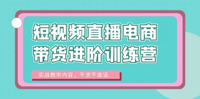 短视频直播电商带货进阶训练营：实战教学内容，干货不废话-木子项目网