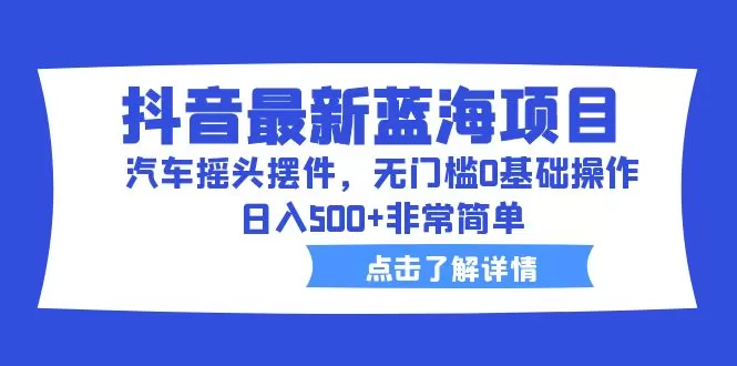 抖音最新蓝海项目，汽车摇头摆件，无门槛0基础操作，日入500+非常简单-木子项目网