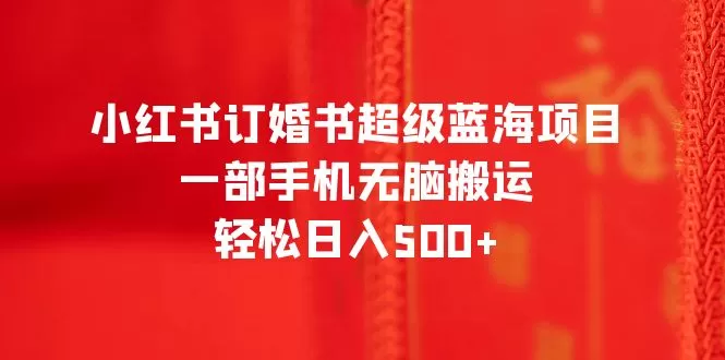 小红书订婚书超级蓝海项目，一部手机无脑搬运，轻松日入500+-木子项目网