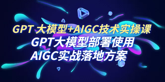 GPT 大模型+AIGC技术实操课：GPT 大模型部署使用 AIGC实战落地方案-木子项目网