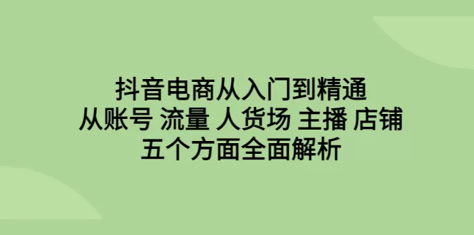 抖音电商从入门到精通，从账号 流量 人货场 主播 店铺五个方面全面解析-木子项目网