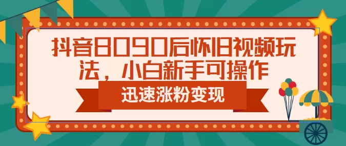 抖音8090后怀旧视频玩法，小白新手可操作，迅速涨粉变现（教程+素材）-木子项目网