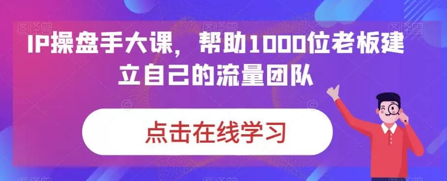 IP-操盘手大课，帮助1000位老板建立自己的流量团队-木子项目网