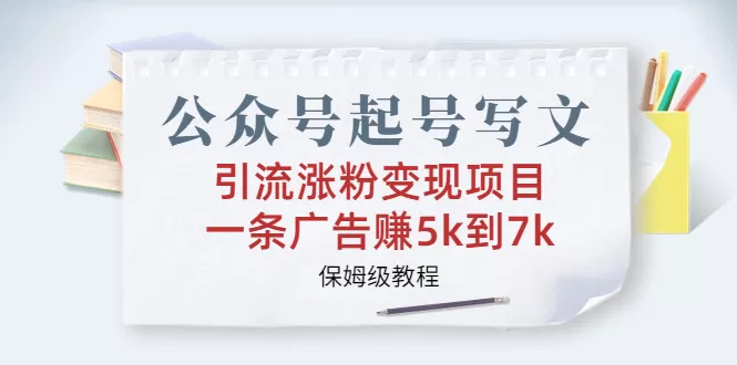 公众号起号写文、引流涨粉变现项目，一条广告赚5k到7k，保姆级教程-木子项目网