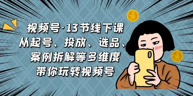 视频号·13节线下课，从起号、投放、选品、案例拆解等多维度带你玩转视频号-木子项目网