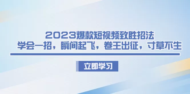 2023爆款短视频致胜招法，学会一招，瞬间起飞，卷王出征，寸草不生-木子项目网