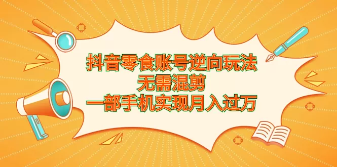 抖音零食账号逆向玩法，无需混剪，一部手机实现月入过万-木子项目网