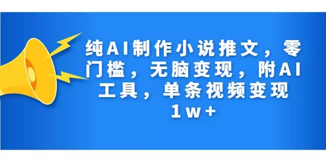 纯AI制作小说推文，零门槛，无脑变现，附AI工具，单条视频变现1w+-木子项目网