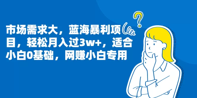 市场需求大，蓝海暴利项目，轻松月入过3w+，适合小白0基础，网赚小白专用-木子项目网