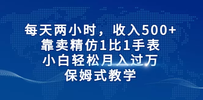 每天两小时，收入500+，靠卖精仿1比1手表，小白轻松月入过万！保姆式教学-木子项目网