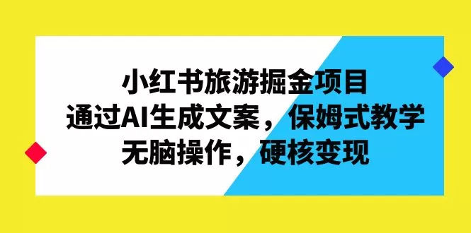 小红书旅游掘金项目，通过AI生成文案，保姆式教学，无脑操作，硬核变现-木子项目网