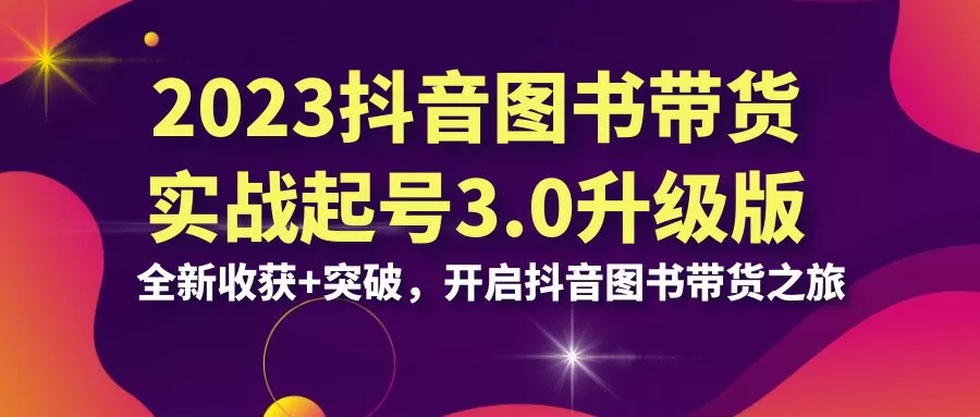 2023抖音 图书带货实战起号3.0升级版：全新收获+突破，开启抖音图书带货-木子项目网