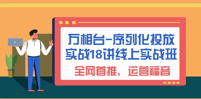 万相台-序列化 投放实战18讲线上实战班，全网首推，运营福音-木子项目网