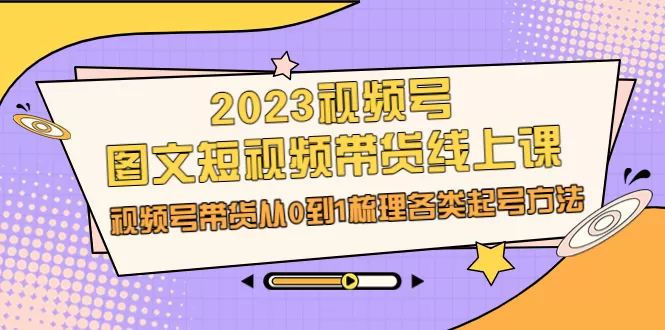 2023视频号-图文短视频带货线上课，视频号带货从0到1梳理各类起号方法-木子项目网