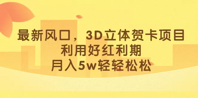 最新风口，3D立体贺卡项目，利用好红利期，月入5w轻轻松松-木子项目网