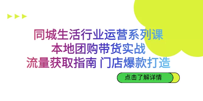 同城生活行业运营系列课：本地团购带货实战，流量获取指南 门店爆款打造-木子项目网