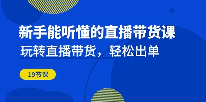 新手能听懂的直播带货课：玩转直播带货，轻松出单-木子项目网