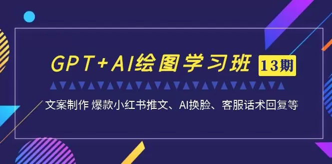 GPT+AI绘图学习班【第13期】 文案制作 爆款小红书推文、AI换脸、客服话术-木子项目网