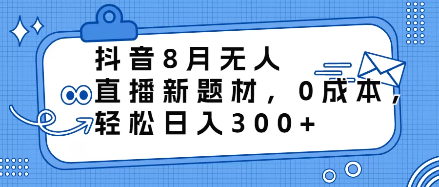 抖音8月无人直播新题材，0成本，轻松日入300+-木子项目网