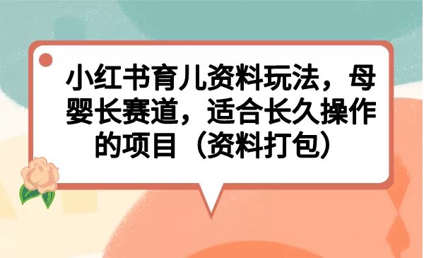 小红书育儿资料玩法，母婴长赛道，适合长久操作的项目（资料打包）-木子项目网