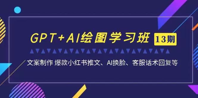 GPT+AI绘图学习班【13期更新】 文案制作 爆款小红书推文、AI换脸、客服话术-木子项目网