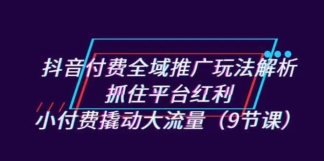 抖音付费全域推广玩法解析：抓住平台红利，小付费撬动大流量-木子项目网