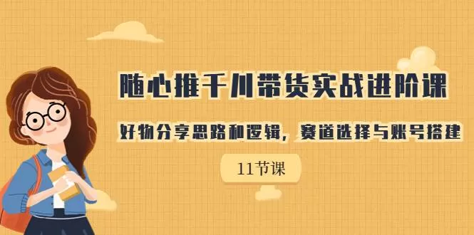 随心推千川带货实战进阶课，好物分享思路和逻辑，赛道选择与账号搭建-木子项目网