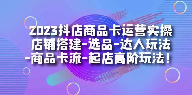 2023抖店商品卡运营实操：店铺搭建-选品-达人玩法-商品卡流-起店高阶玩玩-木子项目网