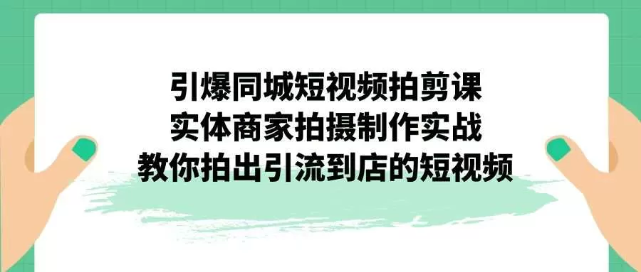 引爆同城-短视频拍剪课：实体商家拍摄制作实战，教你拍出引流到店的短视频-木子项目网