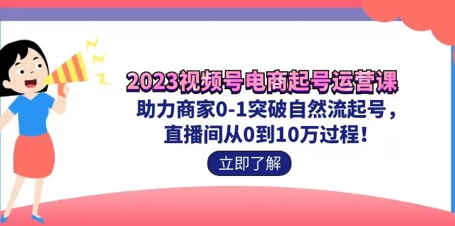 2023视频号-电商起号运营课 助力商家0-1突破自然流起号 直播间从0到10w过程-木子项目网