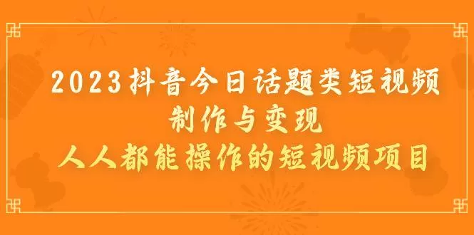 2023抖音今日话题类短视频制作与变现，人人都能操作的短视频项目-木子项目网