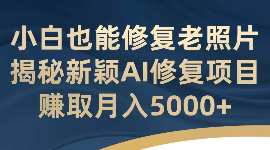 小白也能修复老照片！揭秘新颖AI修复项目，赚取月入5000+-木子项目网