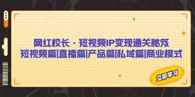 网红校长·短视频IP变现通关秘笈：短视频篇+直播篇+产品篇+私域篇+商业模式-木子项目网