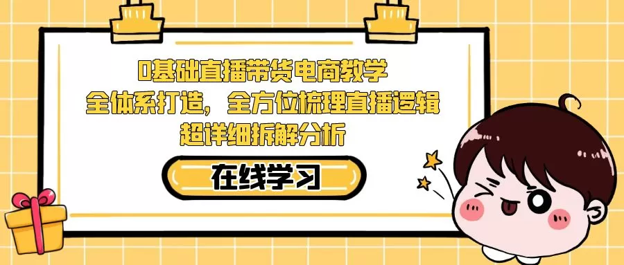 0基础直播带货电商教学：全体系打造，全方位梳理直播逻辑，超详细拆解分析-木子项目网