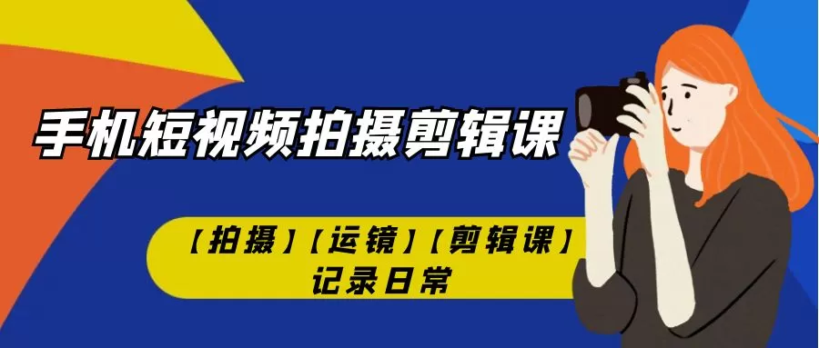 手机短视频-拍摄剪辑课【拍摄】【运镜】【剪辑课】记录日常-木子项目网