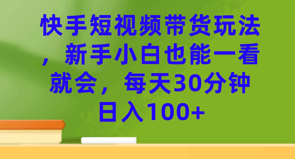 快手短视频带货玩法，新手小白也能一看就会，每天30分钟日入100+-木子项目网