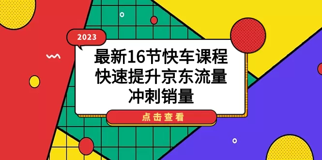 2023最新16节快车课程，快速提升京东流量，冲刺销量-木子项目网