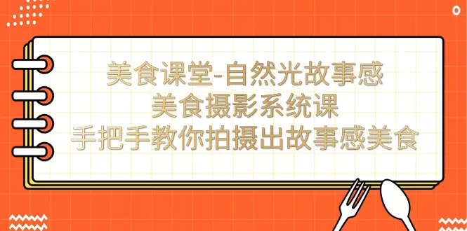 美食课堂-自然光故事感美食摄影系统课：手把手教你拍摄出故事感美食！-木子项目网